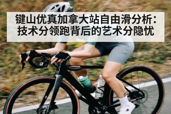 键山优真加拿大站自由滑分析：技术分领跑背后的艺术分隐忧 - Kaiyun Sports
