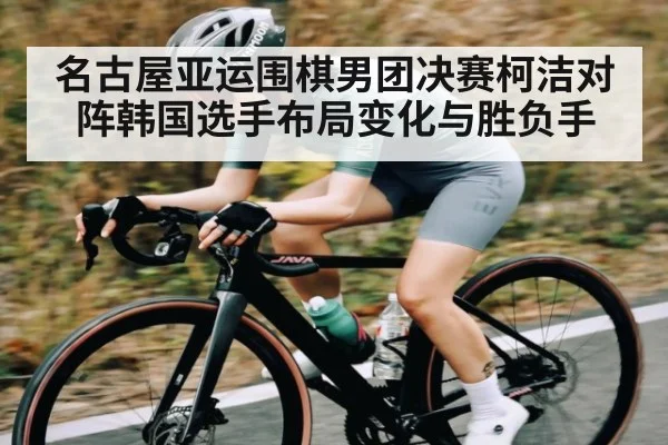 名古屋亚运围棋男团决赛柯洁对阵韩国选手布局变化与胜负手 - Kaiyun Sports