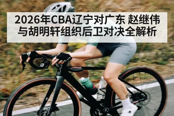 2026年CBA辽宁对广东 赵继伟与胡明轩组织后卫对决全解析 - Kaiyun Sports