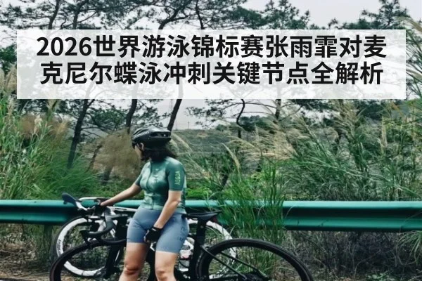 2026世界游泳锦标赛张雨霏对麦克尼尔蝶泳冲刺关键节点全解析 - Kaiyun Sports