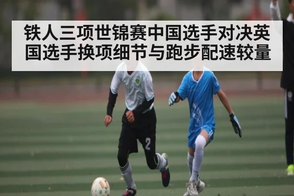 铁人三项世锦赛中国选手对决英国选手换项细节与跑步配速较量 - Kaiyun Sports