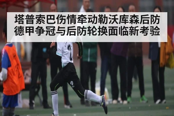 塔普索巴伤情牵动勒沃库森后防 德甲争冠与后防轮换面临新考验（Kaiyun Sports）